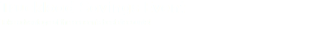 Truckload Savings Event Take advantage of the season's best discounts! 