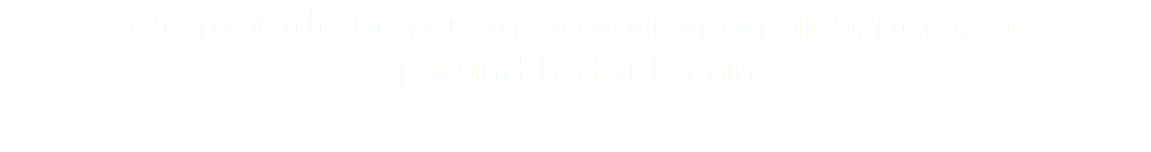 We provide helpful information on all aspects of spa and hot tub care