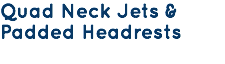 Quad Neck Jets & Padded Headrests