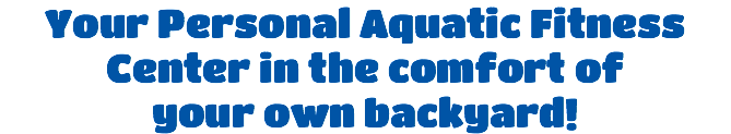 Your Personal Aquatic Fitness Center in the comfort of  your own backyard!