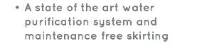 A state of the art water purification system and maintenance free skirting