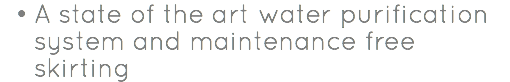 A state of the art water purification system and maintenance free skirting